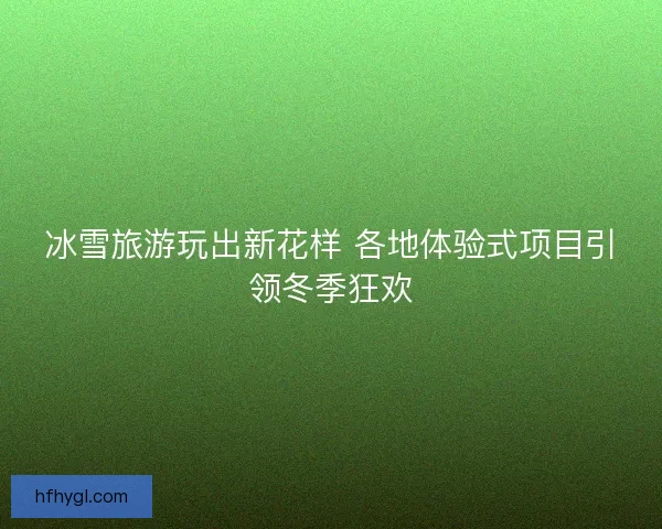 冰雪旅游玩出新花样 各地体验式项目引领冬季狂欢