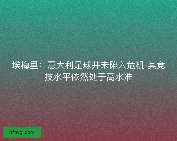 埃梅里：意大利足球并未陷入危机 其竞技水平依然处于高水准