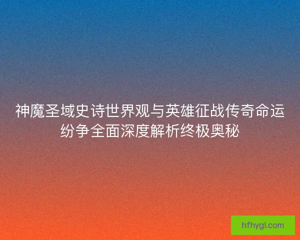 神魔圣域史诗世界观与英雄征战传奇命运纷争全面深度解析终极奥秘