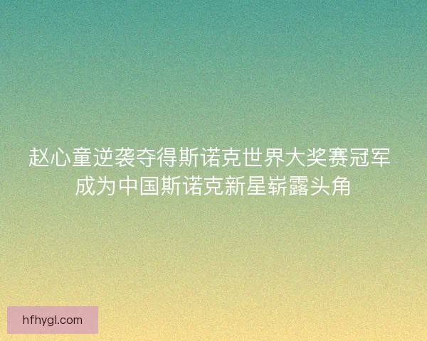 赵心童逆袭夺得斯诺克世界大奖赛冠军 成为中国斯诺克新星崭露头角
