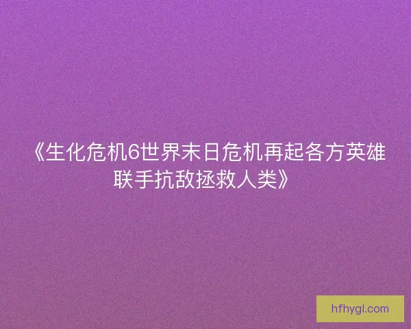 《生化危机6世界末日危机再起各方英雄联手抗敌拯救人类》