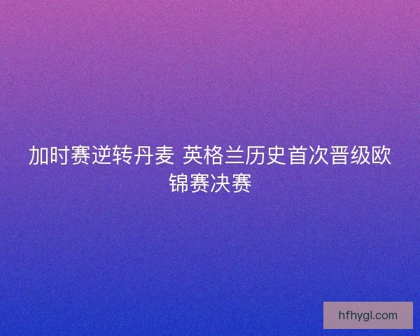 加时赛逆转丹麦 英格兰历史首次晋级欧锦赛决赛