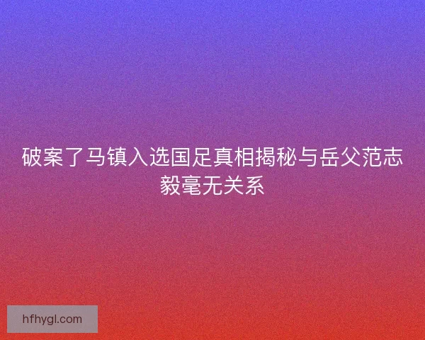破案了马镇入选国足真相揭秘与岳父范志毅毫无关系